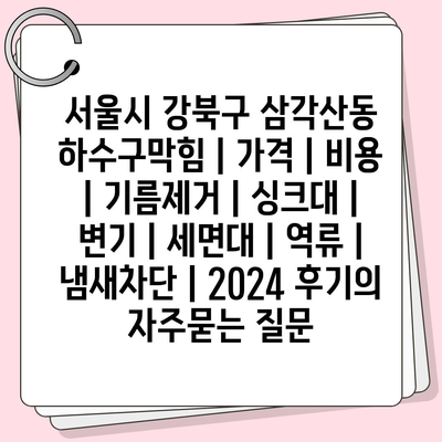 서울시 강북구 삼각산동 하수구막힘 | 가격 | 비용 | 기름제거 | 싱크대 | 변기 | 세면대 | 역류 | 냄새차단 | 2024 후기