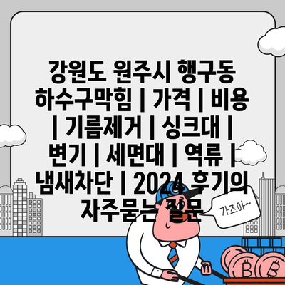 강원도 원주시 행구동 하수구막힘 | 가격 | 비용 | 기름제거 | 싱크대 | 변기 | 세면대 | 역류 | 냄새차단 | 2024 후기