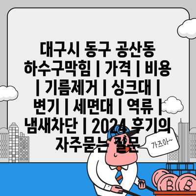 대구시 동구 공산동 하수구막힘 | 가격 | 비용 | 기름제거 | 싱크대 | 변기 | 세면대 | 역류 | 냄새차단 | 2024 후기