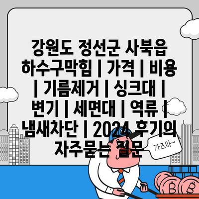 강원도 정선군 사북읍 하수구막힘 | 가격 | 비용 | 기름제거 | 싱크대 | 변기 | 세면대 | 역류 | 냄새차단 | 2024 후기