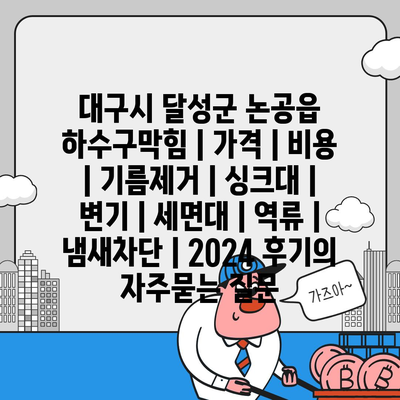 대구시 달성군 논공읍 하수구막힘 | 가격 | 비용 | 기름제거 | 싱크대 | 변기 | 세면대 | 역류 | 냄새차단 | 2024 후기