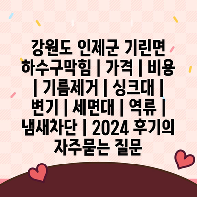 강원도 인제군 기린면 하수구막힘 | 가격 | 비용 | 기름제거 | 싱크대 | 변기 | 세면대 | 역류 | 냄새차단 | 2024 후기