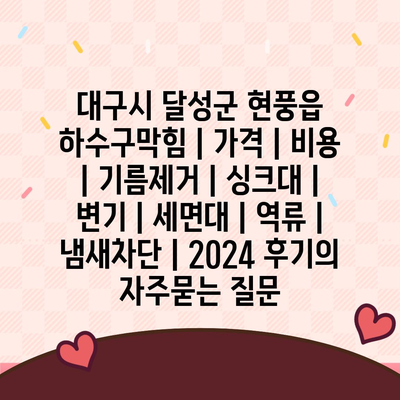 대구시 달성군 현풍읍 하수구막힘 | 가격 | 비용 | 기름제거 | 싱크대 | 변기 | 세면대 | 역류 | 냄새차단 | 2024 후기