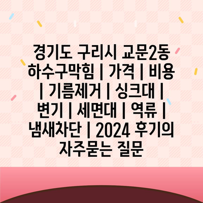 경기도 구리시 교문2동 하수구막힘 | 가격 | 비용 | 기름제거 | 싱크대 | 변기 | 세면대 | 역류 | 냄새차단 | 2024 후기