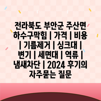 전라북도 부안군 주산면 하수구막힘 | 가격 | 비용 | 기름제거 | 싱크대 | 변기 | 세면대 | 역류 | 냄새차단 | 2024 후기