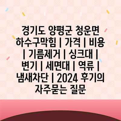 경기도 양평군 청운면 하수구막힘 | 가격 | 비용 | 기름제거 | 싱크대 | 변기 | 세면대 | 역류 | 냄새차단 | 2024 후기