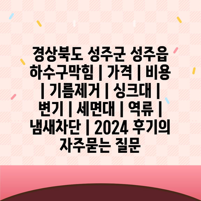 경상북도 성주군 성주읍 하수구막힘 | 가격 | 비용 | 기름제거 | 싱크대 | 변기 | 세면대 | 역류 | 냄새차단 | 2024 후기