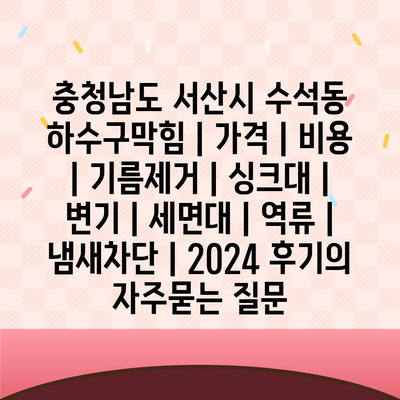 충청남도 서산시 수석동 하수구막힘 | 가격 | 비용 | 기름제거 | 싱크대 | 변기 | 세면대 | 역류 | 냄새차단 | 2024 후기