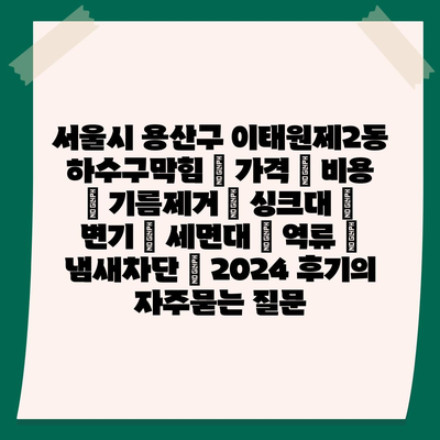 서울시 용산구 이태원제2동 하수구막힘 | 가격 | 비용 | 기름제거 | 싱크대 | 변기 | 세면대 | 역류 | 냄새차단 | 2024 후기