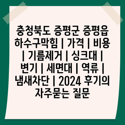 충청북도 증평군 증평읍 하수구막힘 | 가격 | 비용 | 기름제거 | 싱크대 | 변기 | 세면대 | 역류 | 냄새차단 | 2024 후기