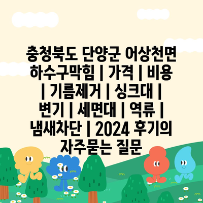 충청북도 단양군 어상천면 하수구막힘 | 가격 | 비용 | 기름제거 | 싱크대 | 변기 | 세면대 | 역류 | 냄새차단 | 2024 후기