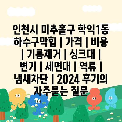 인천시 미추홀구 학익1동 하수구막힘 | 가격 | 비용 | 기름제거 | 싱크대 | 변기 | 세면대 | 역류 | 냄새차단 | 2024 후기