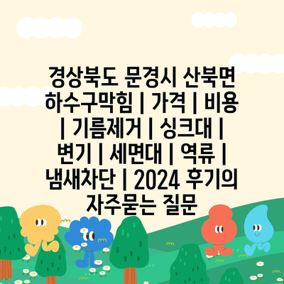 경상북도 문경시 산북면 하수구막힘 | 가격 | 비용 | 기름제거 | 싱크대 | 변기 | 세면대 | 역류 | 냄새차단 | 2024 후기