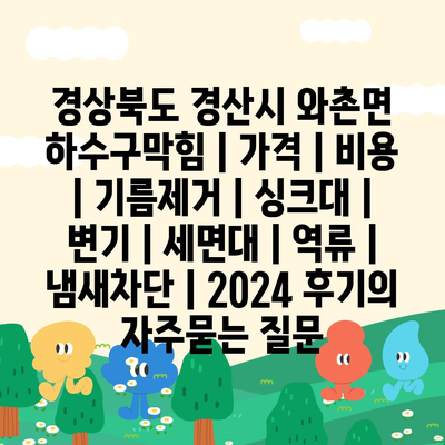 경상북도 경산시 와촌면 하수구막힘 | 가격 | 비용 | 기름제거 | 싱크대 | 변기 | 세면대 | 역류 | 냄새차단 | 2024 후기