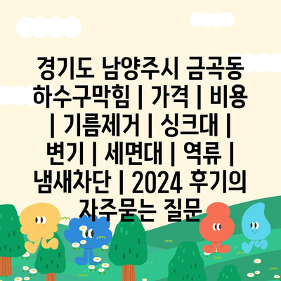 경기도 남양주시 금곡동 하수구막힘 | 가격 | 비용 | 기름제거 | 싱크대 | 변기 | 세면대 | 역류 | 냄새차단 | 2024 후기