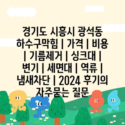 경기도 시흥시 광석동 하수구막힘 | 가격 | 비용 | 기름제거 | 싱크대 | 변기 | 세면대 | 역류 | 냄새차단 | 2024 후기