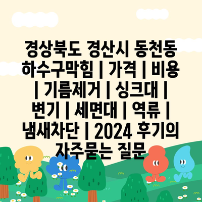 경상북도 경산시 동천동 하수구막힘 | 가격 | 비용 | 기름제거 | 싱크대 | 변기 | 세면대 | 역류 | 냄새차단 | 2024 후기