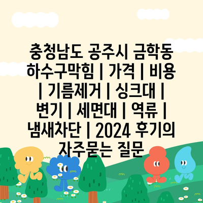 충청남도 공주시 금학동 하수구막힘 | 가격 | 비용 | 기름제거 | 싱크대 | 변기 | 세면대 | 역류 | 냄새차단 | 2024 후기