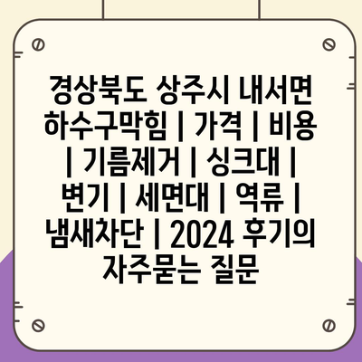 경상북도 상주시 내서면 하수구막힘 | 가격 | 비용 | 기름제거 | 싱크대 | 변기 | 세면대 | 역류 | 냄새차단 | 2024 후기