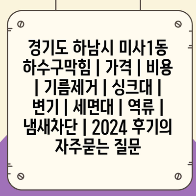 경기도 하남시 미사1동 하수구막힘 | 가격 | 비용 | 기름제거 | 싱크대 | 변기 | 세면대 | 역류 | 냄새차단 | 2024 후기