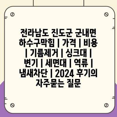 전라남도 진도군 군내면 하수구막힘 | 가격 | 비용 | 기름제거 | 싱크대 | 변기 | 세면대 | 역류 | 냄새차단 | 2024 후기