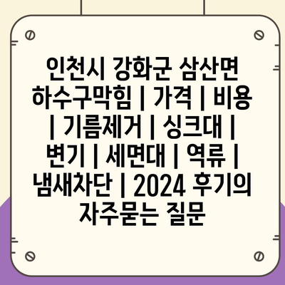 인천시 강화군 삼산면 하수구막힘 | 가격 | 비용 | 기름제거 | 싱크대 | 변기 | 세면대 | 역류 | 냄새차단 | 2024 후기