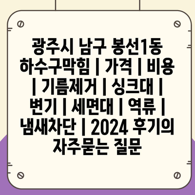 광주시 남구 봉선1동 하수구막힘 | 가격 | 비용 | 기름제거 | 싱크대 | 변기 | 세면대 | 역류 | 냄새차단 | 2024 후기