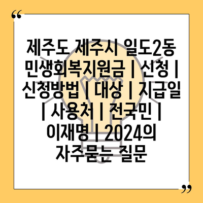 제주도 제주시 일도2동 민생회복지원금 | 신청 | 신청방법 | 대상 | 지급일 | 사용처 | 전국민 | 이재명 | 2024