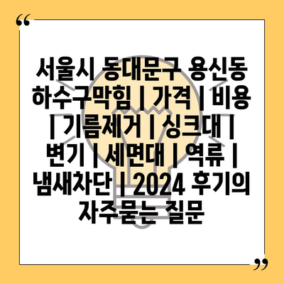 서울시 동대문구 용신동 하수구막힘 | 가격 | 비용 | 기름제거 | 싱크대 | 변기 | 세면대 | 역류 | 냄새차단 | 2024 후기