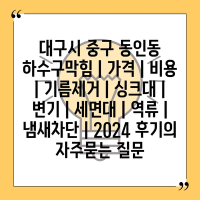 대구시 중구 동인동 하수구막힘 | 가격 | 비용 | 기름제거 | 싱크대 | 변기 | 세면대 | 역류 | 냄새차단 | 2024 후기