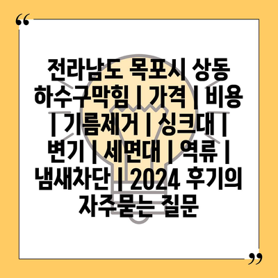 전라남도 목포시 상동 하수구막힘 | 가격 | 비용 | 기름제거 | 싱크대 | 변기 | 세면대 | 역류 | 냄새차단 | 2024 후기