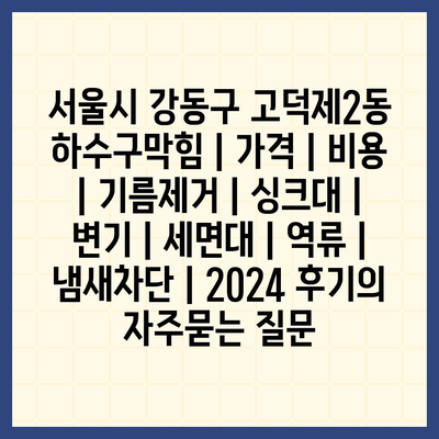 서울시 강동구 고덕제2동 하수구막힘 | 가격 | 비용 | 기름제거 | 싱크대 | 변기 | 세면대 | 역류 | 냄새차단 | 2024 후기