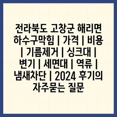 전라북도 고창군 해리면 하수구막힘 | 가격 | 비용 | 기름제거 | 싱크대 | 변기 | 세면대 | 역류 | 냄새차단 | 2024 후기