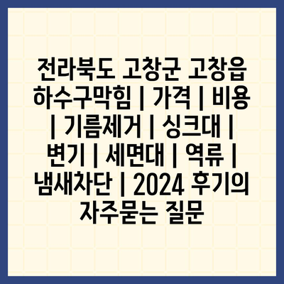 전라북도 고창군 고창읍 하수구막힘 | 가격 | 비용 | 기름제거 | 싱크대 | 변기 | 세면대 | 역류 | 냄새차단 | 2024 후기