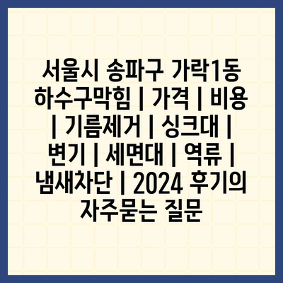 서울시 송파구 가락1동 하수구막힘 | 가격 | 비용 | 기름제거 | 싱크대 | 변기 | 세면대 | 역류 | 냄새차단 | 2024 후기