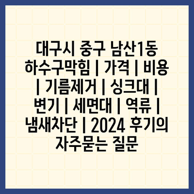 대구시 중구 남산1동 하수구막힘 | 가격 | 비용 | 기름제거 | 싱크대 | 변기 | 세면대 | 역류 | 냄새차단 | 2024 후기