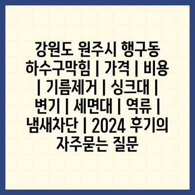 강원도 원주시 행구동 하수구막힘 | 가격 | 비용 | 기름제거 | 싱크대 | 변기 | 세면대 | 역류 | 냄새차단 | 2024 후기