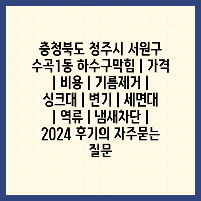 충청북도 청주시 서원구 수곡1동 하수구막힘 | 가격 | 비용 | 기름제거 | 싱크대 | 변기 | 세면대 | 역류 | 냄새차단 | 2024 후기