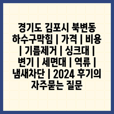 경기도 김포시 북변동 하수구막힘 | 가격 | 비용 | 기름제거 | 싱크대 | 변기 | 세면대 | 역류 | 냄새차단 | 2024 후기