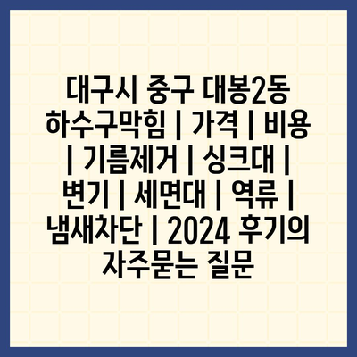 대구시 중구 대봉2동 하수구막힘 | 가격 | 비용 | 기름제거 | 싱크대 | 변기 | 세면대 | 역류 | 냄새차단 | 2024 후기