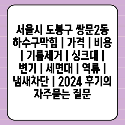 서울시 도봉구 쌍문2동 하수구막힘 | 가격 | 비용 | 기름제거 | 싱크대 | 변기 | 세면대 | 역류 | 냄새차단 | 2024 후기