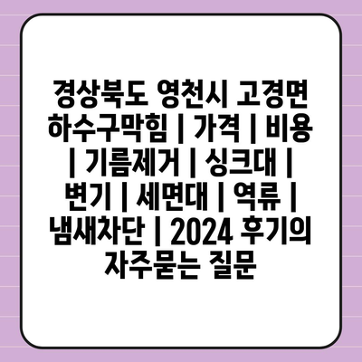 경상북도 영천시 고경면 하수구막힘 | 가격 | 비용 | 기름제거 | 싱크대 | 변기 | 세면대 | 역류 | 냄새차단 | 2024 후기