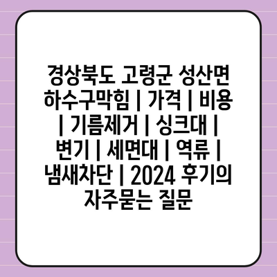 경상북도 고령군 성산면 하수구막힘 | 가격 | 비용 | 기름제거 | 싱크대 | 변기 | 세면대 | 역류 | 냄새차단 | 2024 후기