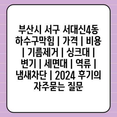 부산시 서구 서대신4동 하수구막힘 | 가격 | 비용 | 기름제거 | 싱크대 | 변기 | 세면대 | 역류 | 냄새차단 | 2024 후기