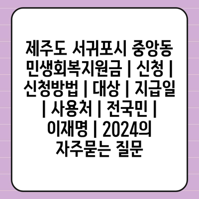 제주도 서귀포시 중앙동 민생회복지원금 | 신청 | 신청방법 | 대상 | 지급일 | 사용처 | 전국민 | 이재명 | 2024