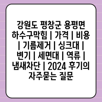 강원도 평창군 용평면 하수구막힘 | 가격 | 비용 | 기름제거 | 싱크대 | 변기 | 세면대 | 역류 | 냄새차단 | 2024 후기