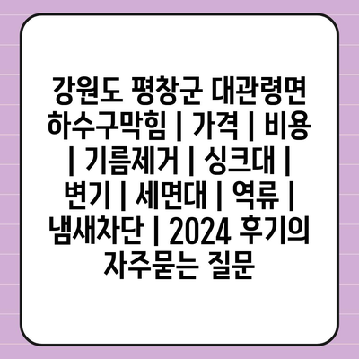 강원도 평창군 대관령면 하수구막힘 | 가격 | 비용 | 기름제거 | 싱크대 | 변기 | 세면대 | 역류 | 냄새차단 | 2024 후기