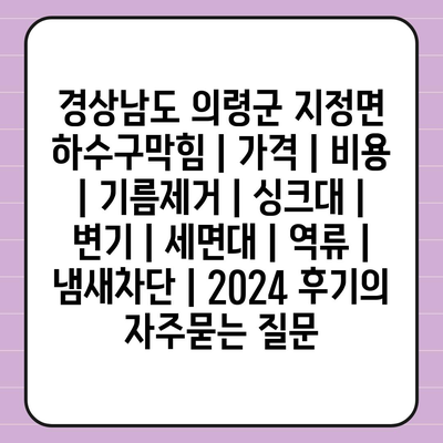 경상남도 의령군 지정면 하수구막힘 | 가격 | 비용 | 기름제거 | 싱크대 | 변기 | 세면대 | 역류 | 냄새차단 | 2024 후기