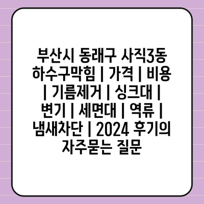 부산시 동래구 사직3동 하수구막힘 | 가격 | 비용 | 기름제거 | 싱크대 | 변기 | 세면대 | 역류 | 냄새차단 | 2024 후기