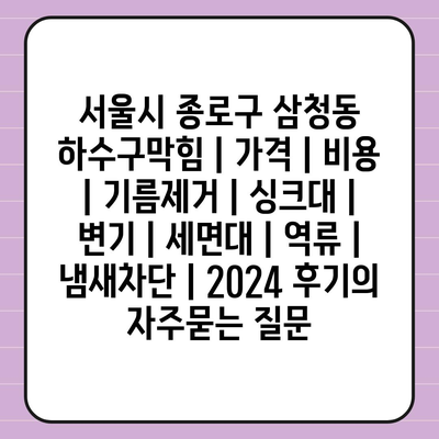 서울시 종로구 삼청동 하수구막힘 | 가격 | 비용 | 기름제거 | 싱크대 | 변기 | 세면대 | 역류 | 냄새차단 | 2024 후기